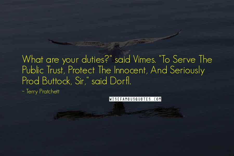 Terry Pratchett Quotes: What are your duties?" said Vimes. "To Serve The Public Trust, Protect The Innocent, And Seriously Prod Buttock, Sir," said Dorfl.