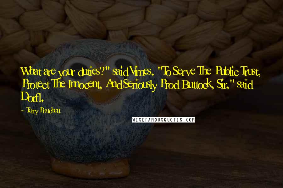 Terry Pratchett Quotes: What are your duties?" said Vimes. "To Serve The Public Trust, Protect The Innocent, And Seriously Prod Buttock, Sir," said Dorfl.