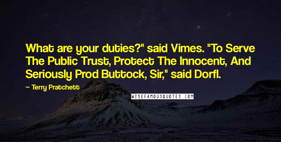 Terry Pratchett Quotes: What are your duties?" said Vimes. "To Serve The Public Trust, Protect The Innocent, And Seriously Prod Buttock, Sir," said Dorfl.