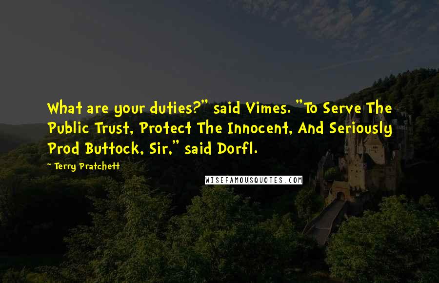 Terry Pratchett Quotes: What are your duties?" said Vimes. "To Serve The Public Trust, Protect The Innocent, And Seriously Prod Buttock, Sir," said Dorfl.