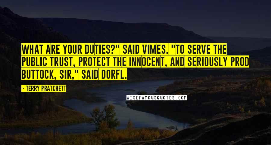 Terry Pratchett Quotes: What are your duties?" said Vimes. "To Serve The Public Trust, Protect The Innocent, And Seriously Prod Buttock, Sir," said Dorfl.