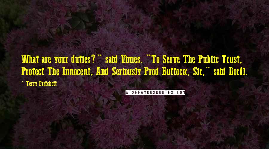 Terry Pratchett Quotes: What are your duties?" said Vimes. "To Serve The Public Trust, Protect The Innocent, And Seriously Prod Buttock, Sir," said Dorfl.