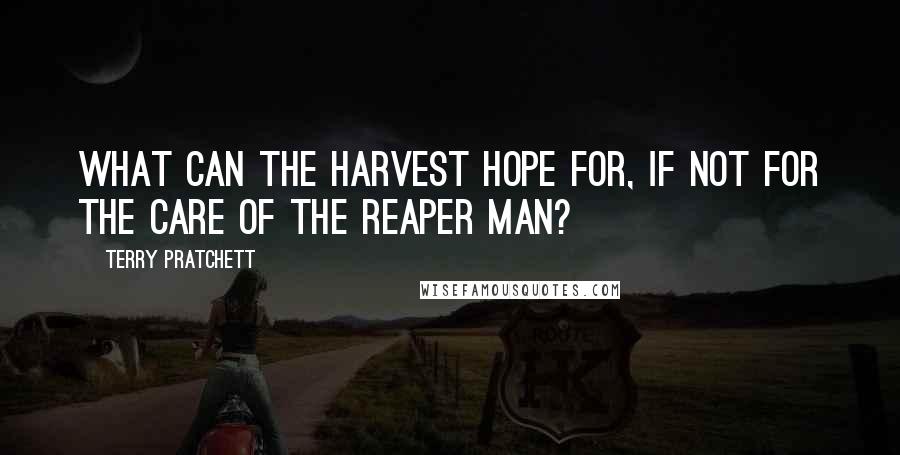 Terry Pratchett Quotes: What can the harvest hope for, if not for the care of the Reaper Man?