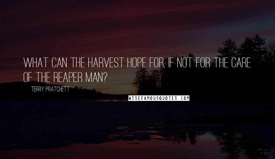 Terry Pratchett Quotes: What can the harvest hope for, if not for the care of the Reaper Man?