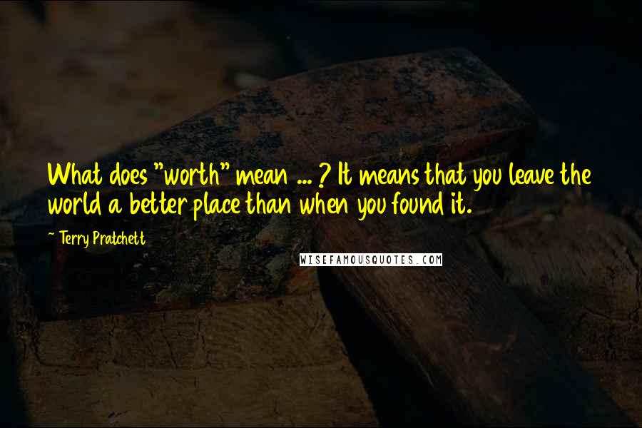Terry Pratchett Quotes: What does "worth" mean ... ? It means that you leave the world a better place than when you found it.