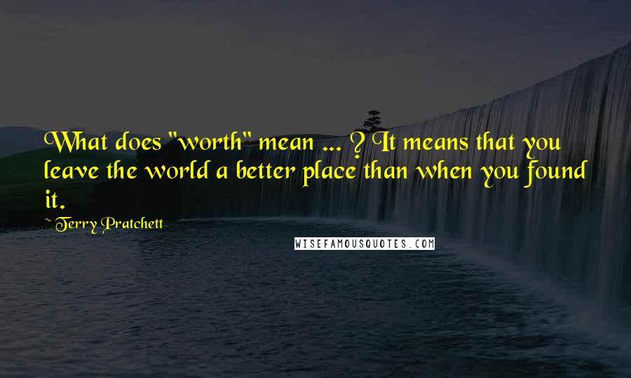 Terry Pratchett Quotes: What does "worth" mean ... ? It means that you leave the world a better place than when you found it.