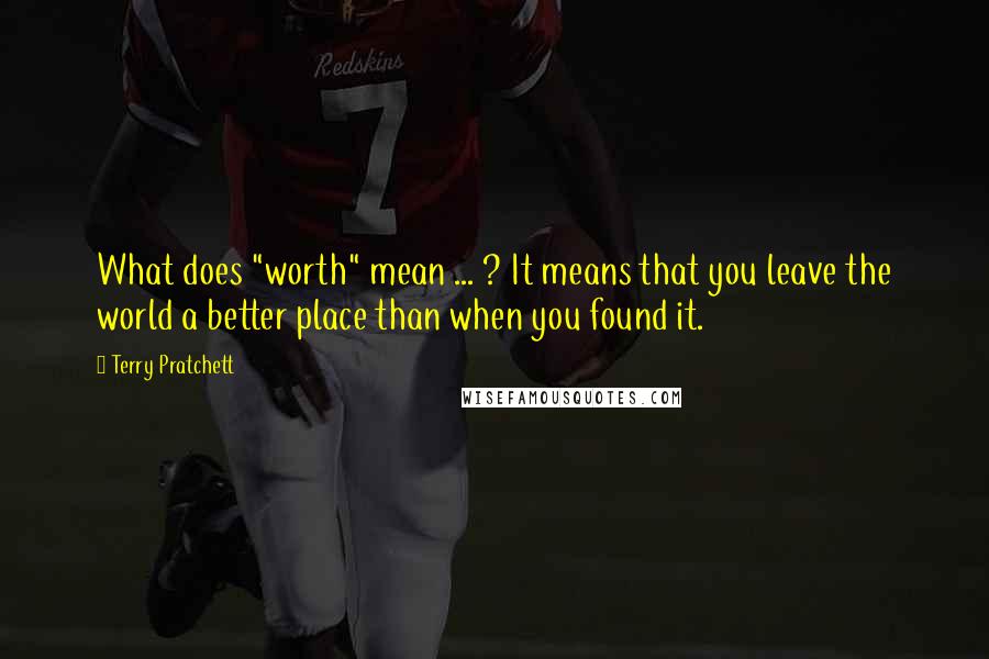 Terry Pratchett Quotes: What does "worth" mean ... ? It means that you leave the world a better place than when you found it.