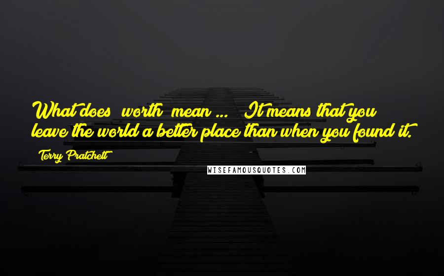 Terry Pratchett Quotes: What does "worth" mean ... ? It means that you leave the world a better place than when you found it.