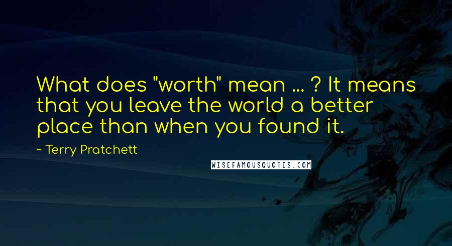 Terry Pratchett Quotes: What does "worth" mean ... ? It means that you leave the world a better place than when you found it.