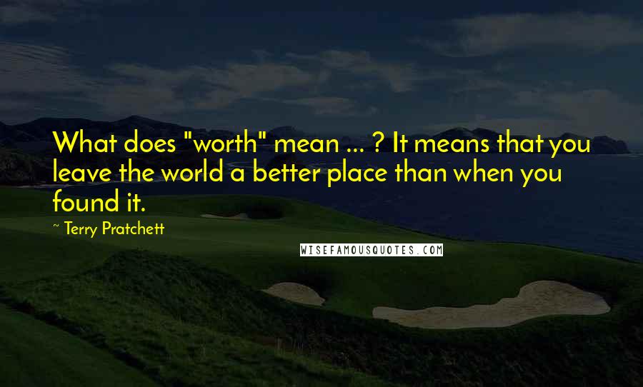 Terry Pratchett Quotes: What does "worth" mean ... ? It means that you leave the world a better place than when you found it.