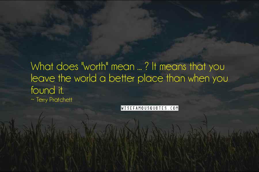 Terry Pratchett Quotes: What does "worth" mean ... ? It means that you leave the world a better place than when you found it.