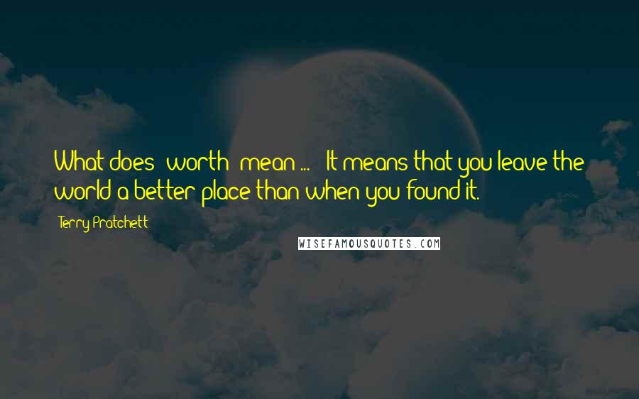 Terry Pratchett Quotes: What does "worth" mean ... ? It means that you leave the world a better place than when you found it.