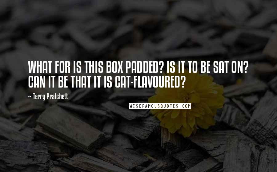 Terry Pratchett Quotes: WHAT FOR IS THIS BOX PADDED? IS IT TO BE SAT ON? CAN IT BE THAT IT IS CAT-FLAVOURED?