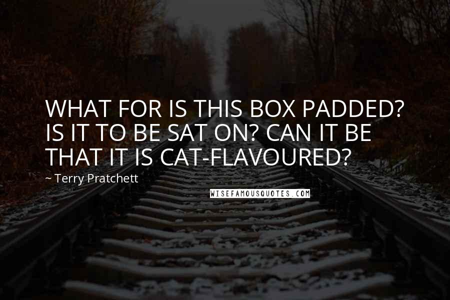 Terry Pratchett Quotes: WHAT FOR IS THIS BOX PADDED? IS IT TO BE SAT ON? CAN IT BE THAT IT IS CAT-FLAVOURED?