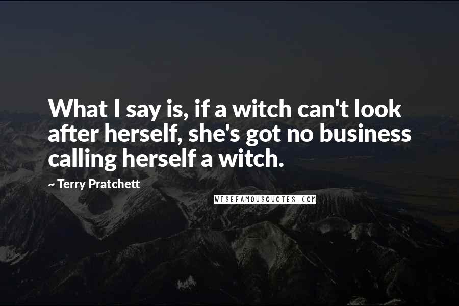 Terry Pratchett Quotes: What I say is, if a witch can't look after herself, she's got no business calling herself a witch.