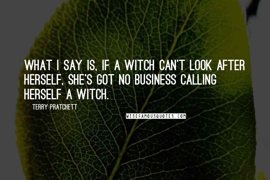 Terry Pratchett Quotes: What I say is, if a witch can't look after herself, she's got no business calling herself a witch.