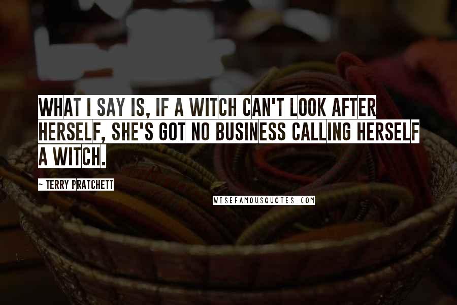 Terry Pratchett Quotes: What I say is, if a witch can't look after herself, she's got no business calling herself a witch.