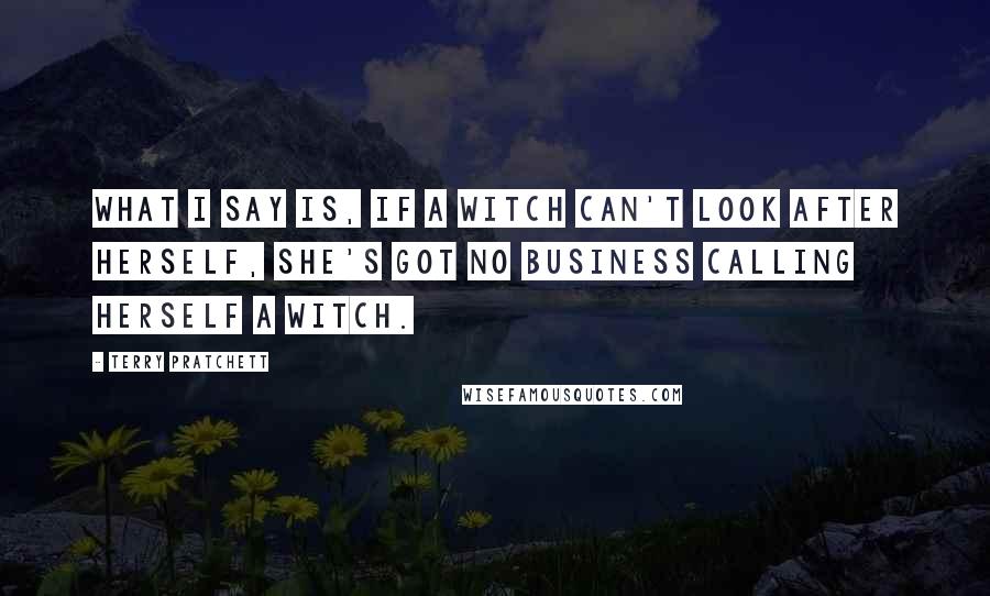 Terry Pratchett Quotes: What I say is, if a witch can't look after herself, she's got no business calling herself a witch.