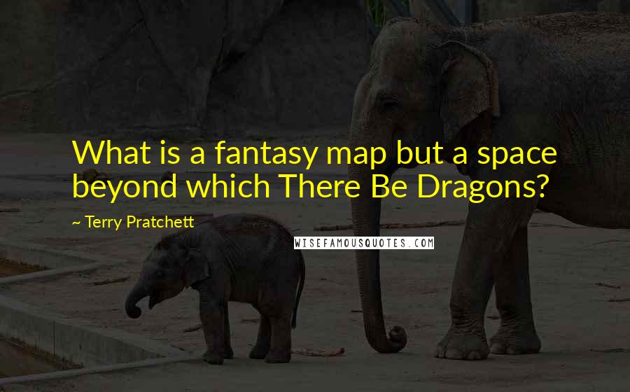 Terry Pratchett Quotes: What is a fantasy map but a space beyond which There Be Dragons?