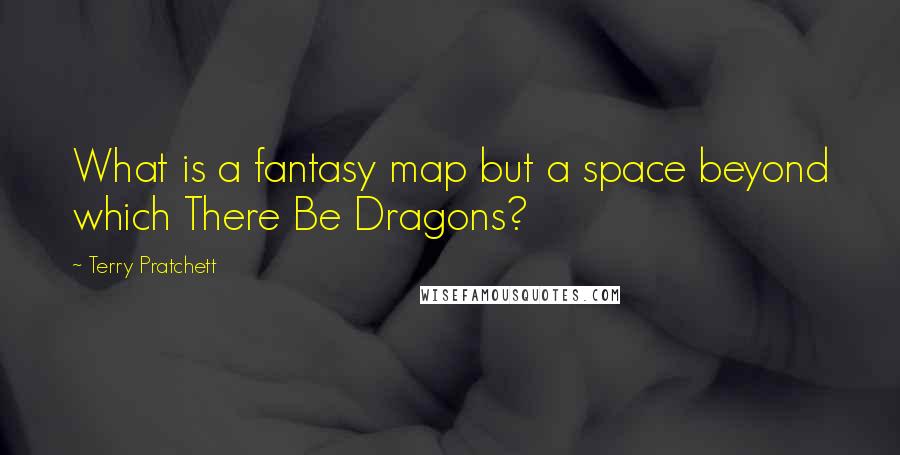 Terry Pratchett Quotes: What is a fantasy map but a space beyond which There Be Dragons?