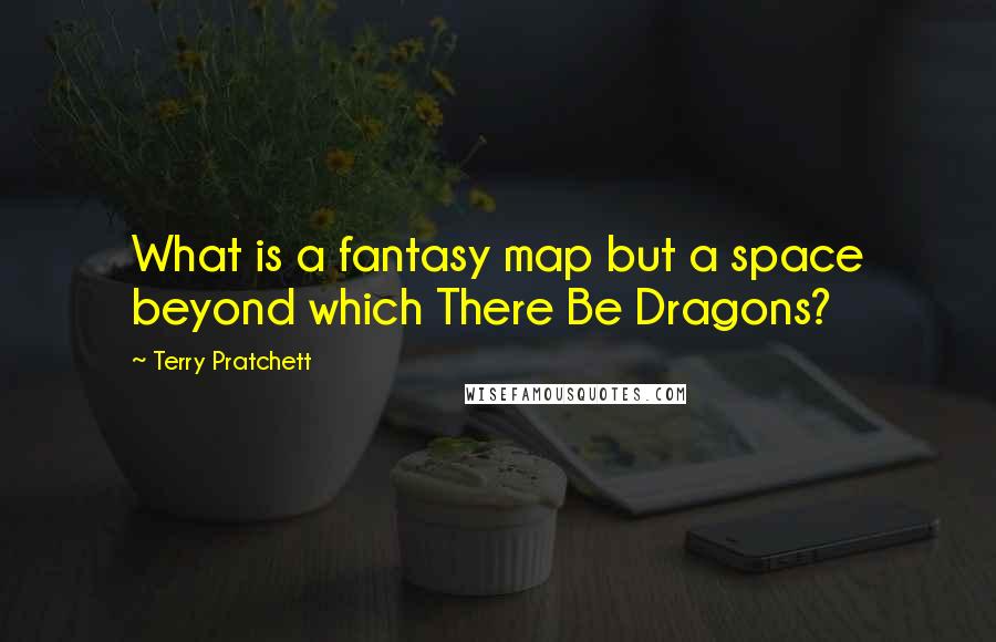 Terry Pratchett Quotes: What is a fantasy map but a space beyond which There Be Dragons?