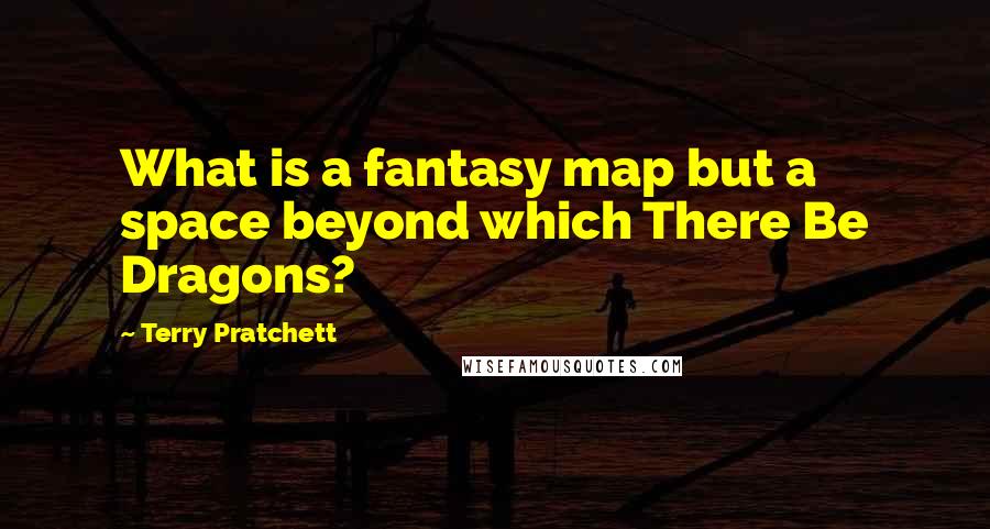 Terry Pratchett Quotes: What is a fantasy map but a space beyond which There Be Dragons?