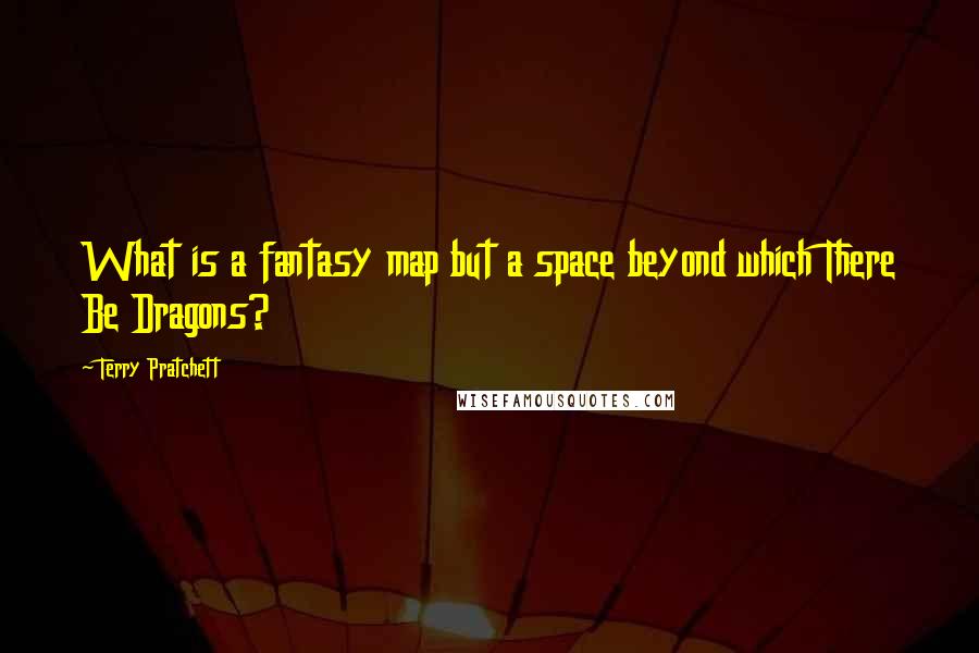 Terry Pratchett Quotes: What is a fantasy map but a space beyond which There Be Dragons?