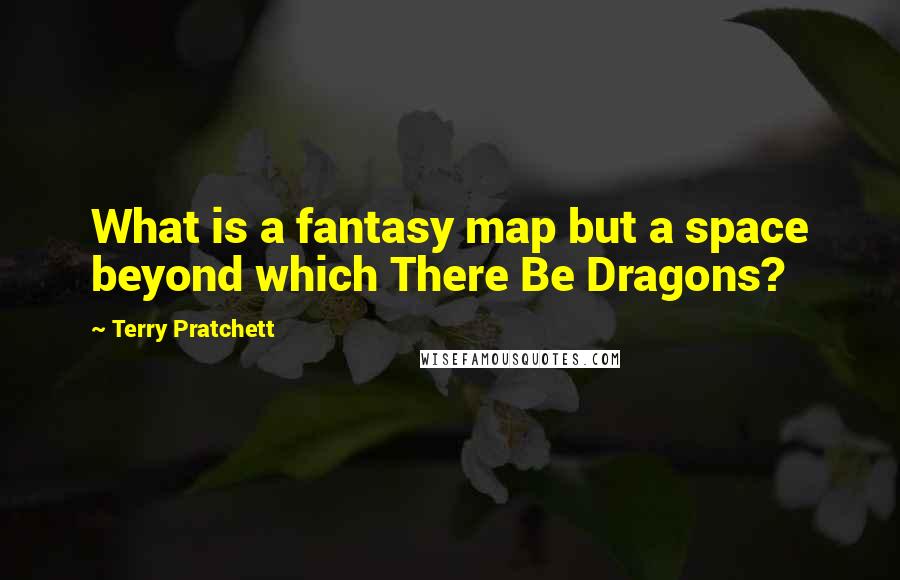 Terry Pratchett Quotes: What is a fantasy map but a space beyond which There Be Dragons?