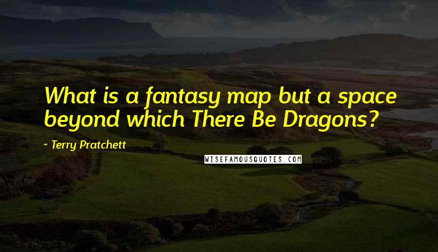 Terry Pratchett Quotes: What is a fantasy map but a space beyond which There Be Dragons?