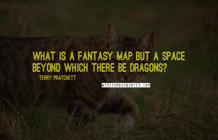 Terry Pratchett Quotes: What is a fantasy map but a space beyond which There Be Dragons?