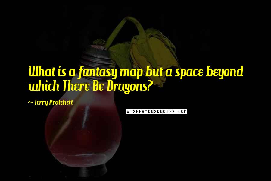 Terry Pratchett Quotes: What is a fantasy map but a space beyond which There Be Dragons?