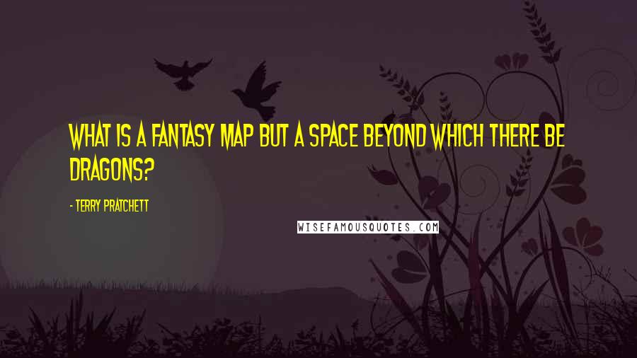 Terry Pratchett Quotes: What is a fantasy map but a space beyond which There Be Dragons?