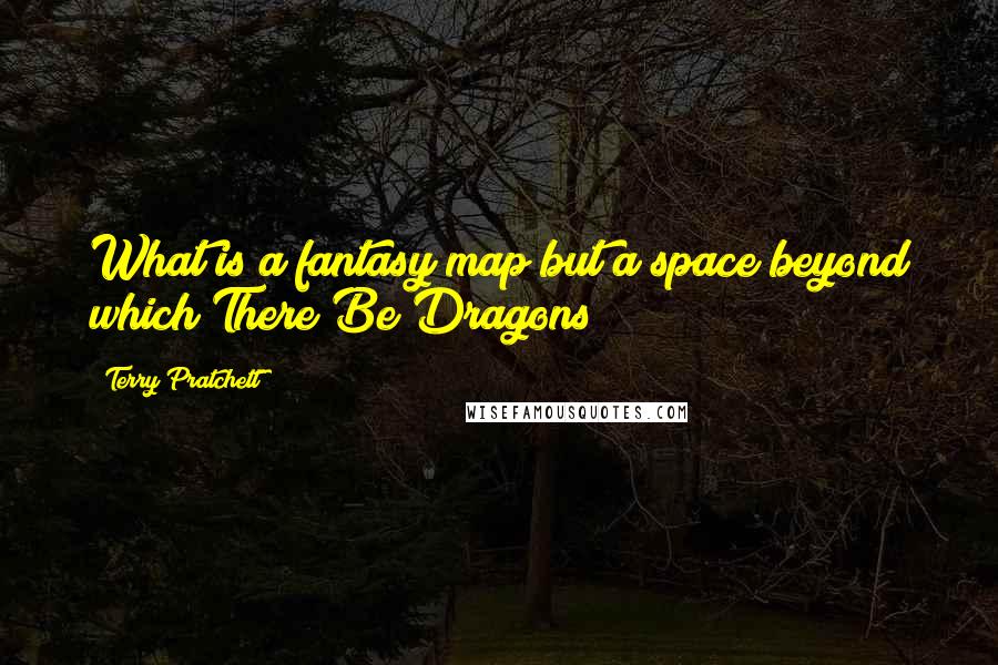Terry Pratchett Quotes: What is a fantasy map but a space beyond which There Be Dragons?