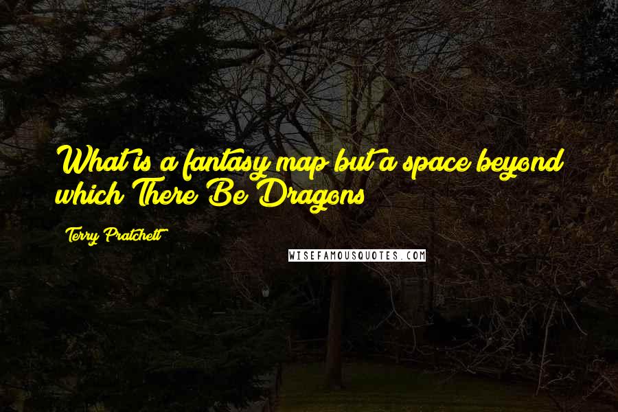 Terry Pratchett Quotes: What is a fantasy map but a space beyond which There Be Dragons?