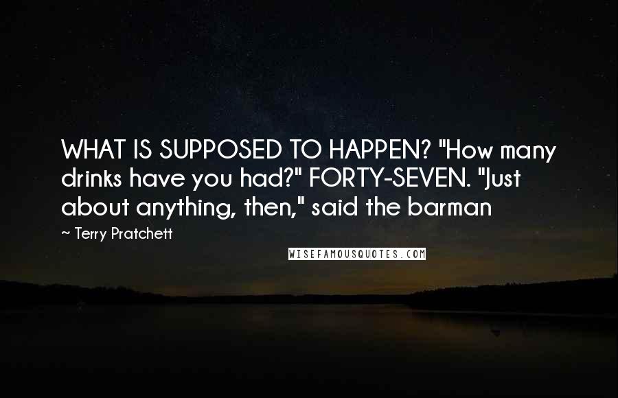 Terry Pratchett Quotes: WHAT IS SUPPOSED TO HAPPEN? "How many drinks have you had?" FORTY-SEVEN. "Just about anything, then," said the barman