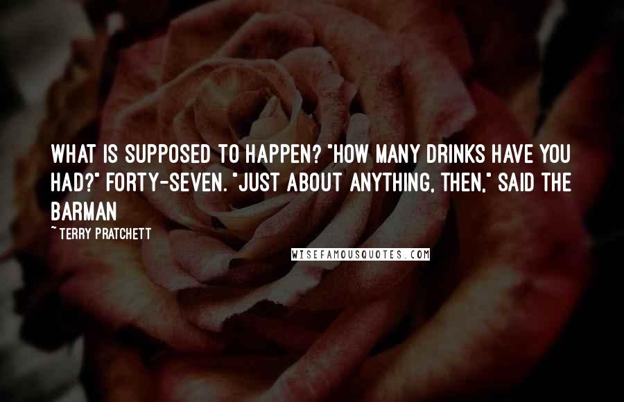 Terry Pratchett Quotes: WHAT IS SUPPOSED TO HAPPEN? "How many drinks have you had?" FORTY-SEVEN. "Just about anything, then," said the barman