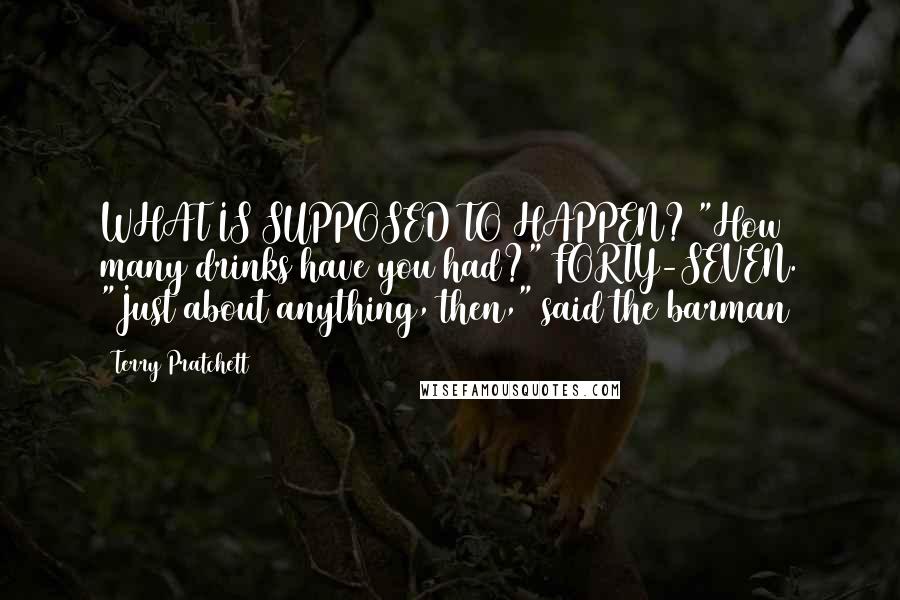 Terry Pratchett Quotes: WHAT IS SUPPOSED TO HAPPEN? "How many drinks have you had?" FORTY-SEVEN. "Just about anything, then," said the barman