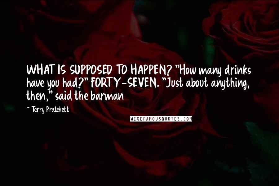 Terry Pratchett Quotes: WHAT IS SUPPOSED TO HAPPEN? "How many drinks have you had?" FORTY-SEVEN. "Just about anything, then," said the barman