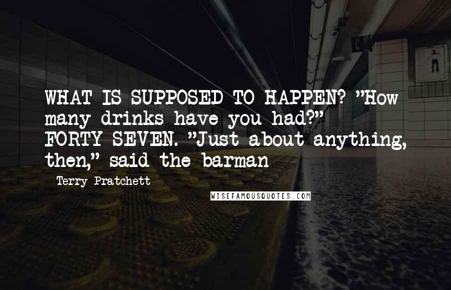 Terry Pratchett Quotes: WHAT IS SUPPOSED TO HAPPEN? "How many drinks have you had?" FORTY-SEVEN. "Just about anything, then," said the barman