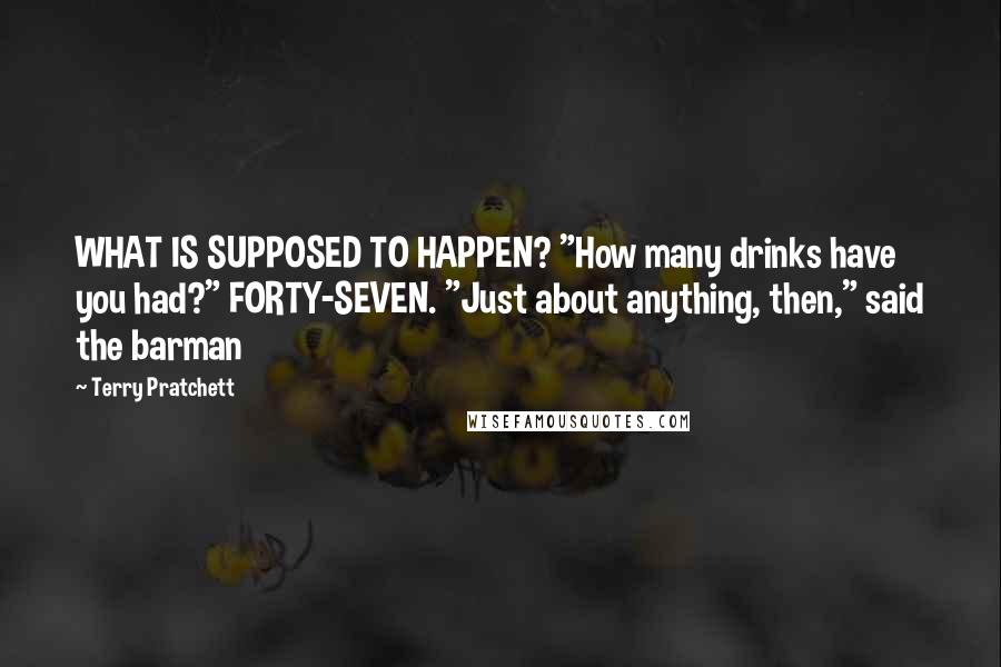 Terry Pratchett Quotes: WHAT IS SUPPOSED TO HAPPEN? "How many drinks have you had?" FORTY-SEVEN. "Just about anything, then," said the barman
