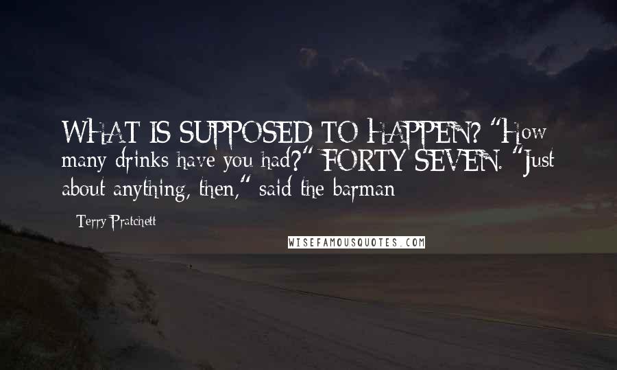 Terry Pratchett Quotes: WHAT IS SUPPOSED TO HAPPEN? "How many drinks have you had?" FORTY-SEVEN. "Just about anything, then," said the barman