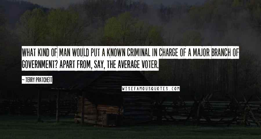 Terry Pratchett Quotes: What kind of man would put a known criminal in charge of a major branch of government? Apart from, say, the average voter.