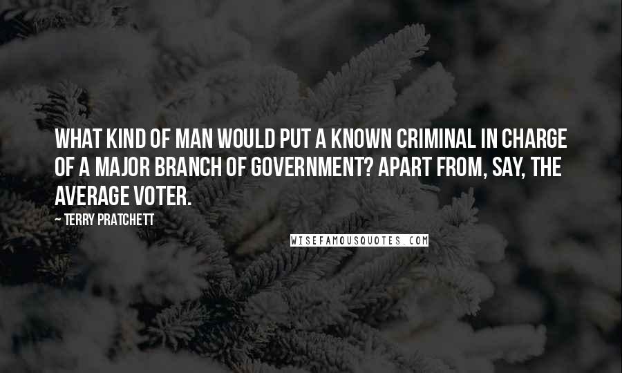 Terry Pratchett Quotes: What kind of man would put a known criminal in charge of a major branch of government? Apart from, say, the average voter.