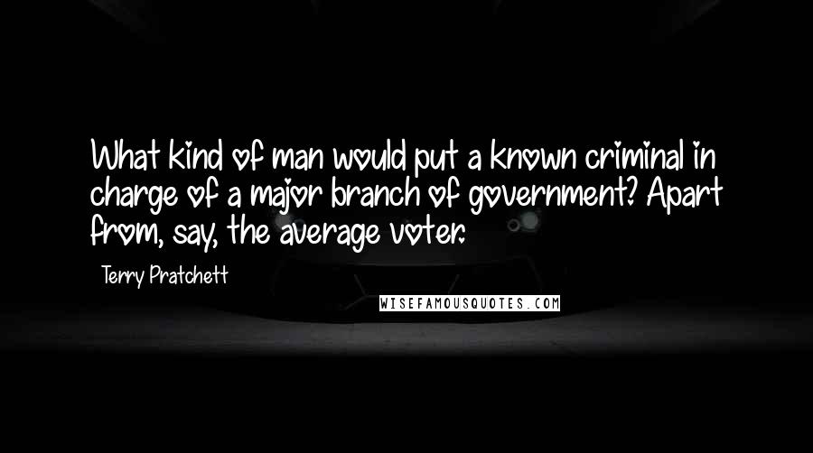 Terry Pratchett Quotes: What kind of man would put a known criminal in charge of a major branch of government? Apart from, say, the average voter.