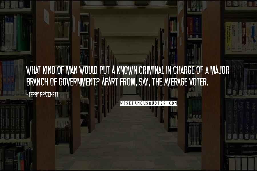 Terry Pratchett Quotes: What kind of man would put a known criminal in charge of a major branch of government? Apart from, say, the average voter.