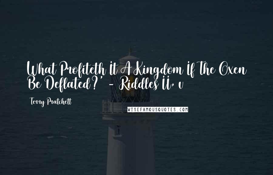 Terry Pratchett Quotes: What Profiteth It A Kingdom If The Oxen Be Deflated?' - Riddles II, v3