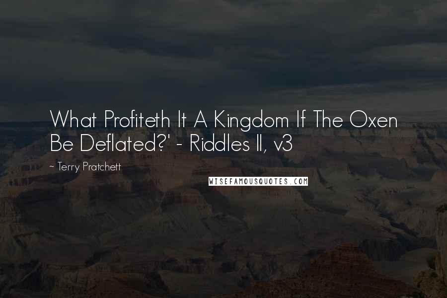 Terry Pratchett Quotes: What Profiteth It A Kingdom If The Oxen Be Deflated?' - Riddles II, v3