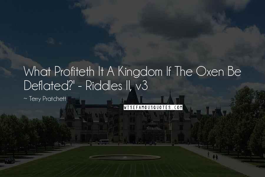 Terry Pratchett Quotes: What Profiteth It A Kingdom If The Oxen Be Deflated?' - Riddles II, v3