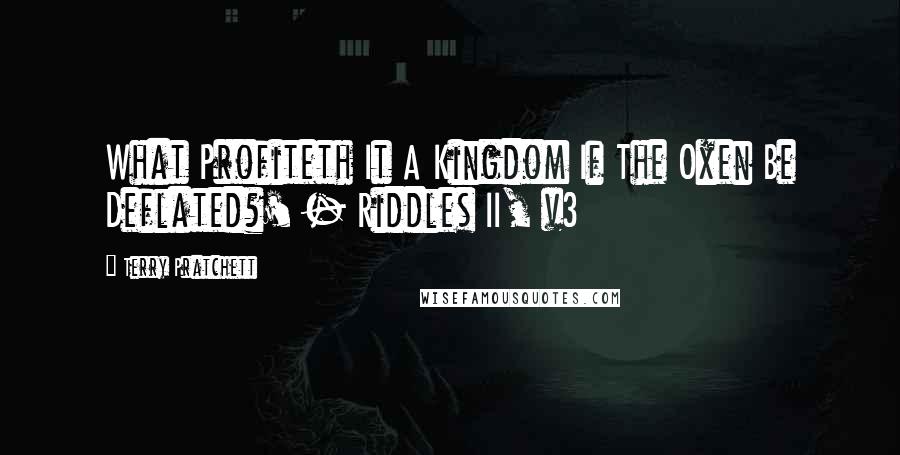 Terry Pratchett Quotes: What Profiteth It A Kingdom If The Oxen Be Deflated?' - Riddles II, v3