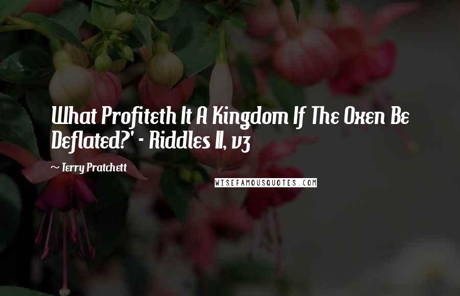 Terry Pratchett Quotes: What Profiteth It A Kingdom If The Oxen Be Deflated?' - Riddles II, v3